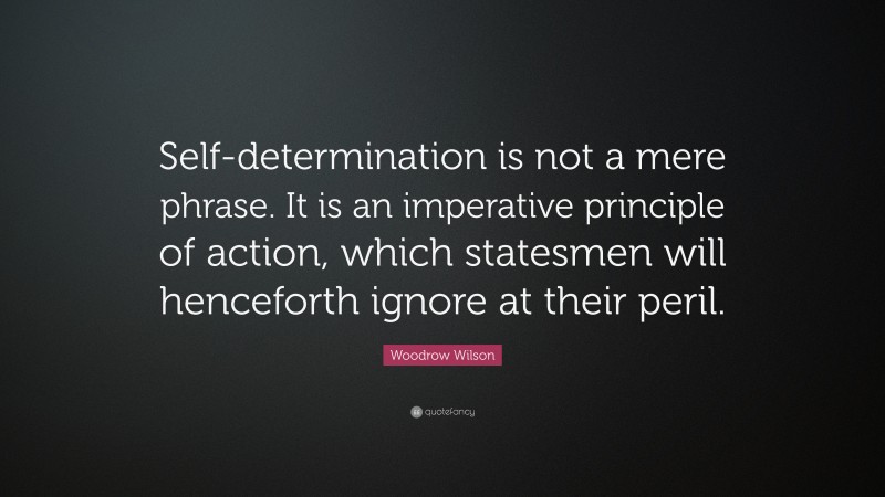 Woodrow Wilson Quote: “Self-determination is not a mere phrase. It is an imperative principle of action, which statesmen will henceforth ignore at their peril.”