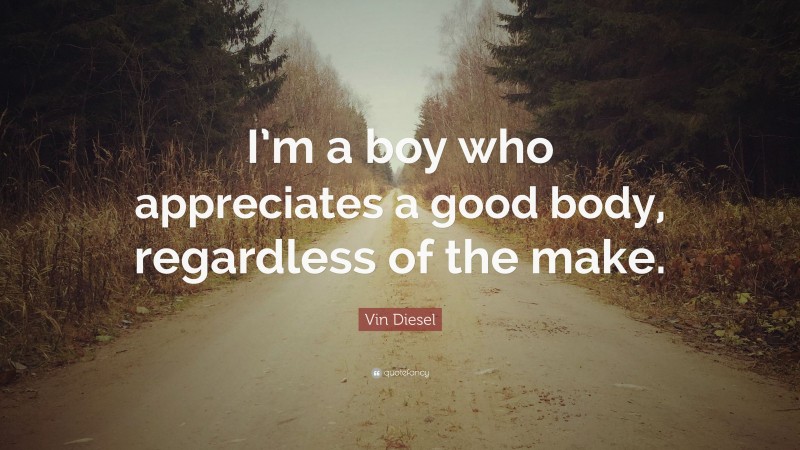 Vin Diesel Quote: “I’m a boy who appreciates a good body, regardless of the make.”