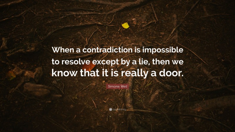 Simone Weil Quote: “When a contradiction is impossible to resolve except by a lie, then we know that it is really a door.”