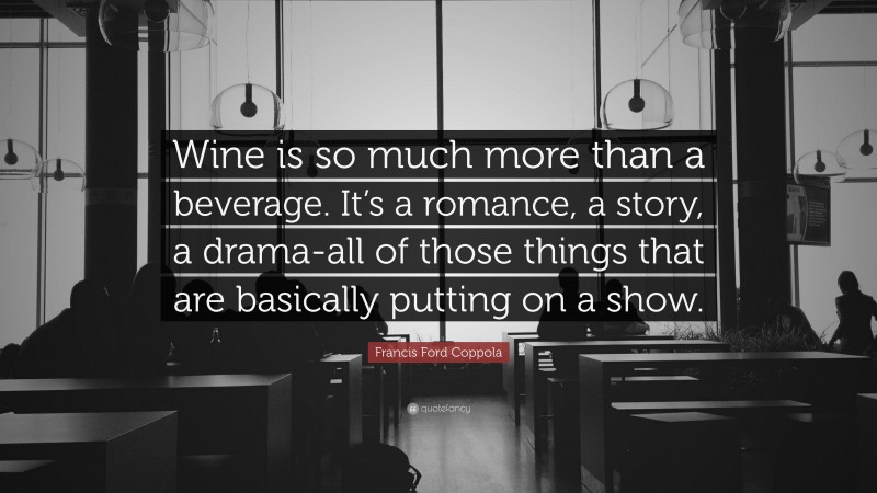Francis Ford Coppola Quote: “Wine is so much more than a beverage. It’s a romance, a story, a drama-all of those things that are basically putting on a show.”