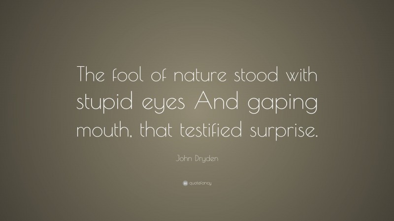 John Dryden Quote: “The fool of nature stood with stupid eyes And gaping mouth, that testified surprise.”