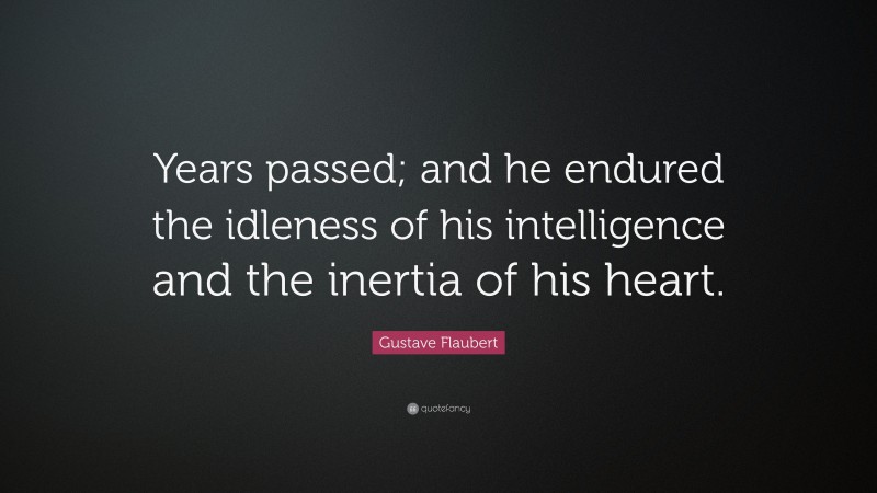 Gustave Flaubert Quote: “Years passed; and he endured the idleness of his intelligence and the inertia of his heart.”