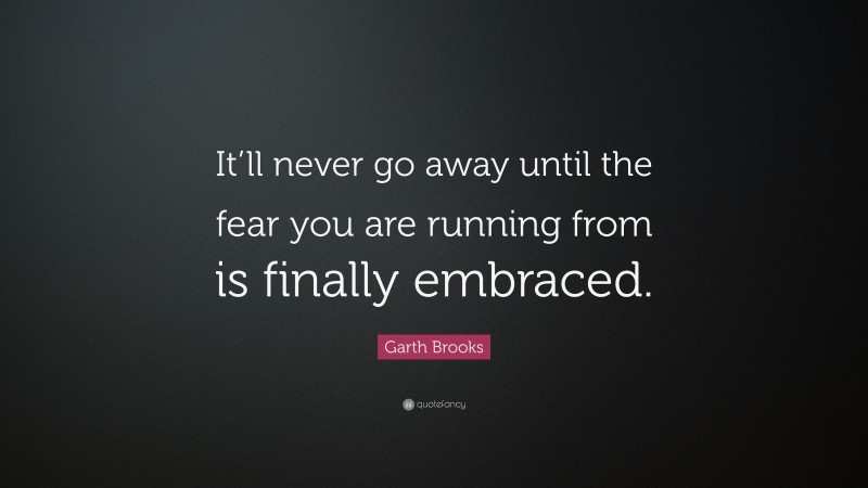 Garth Brooks Quote: “It’ll never go away until the fear you are running from is finally embraced.”