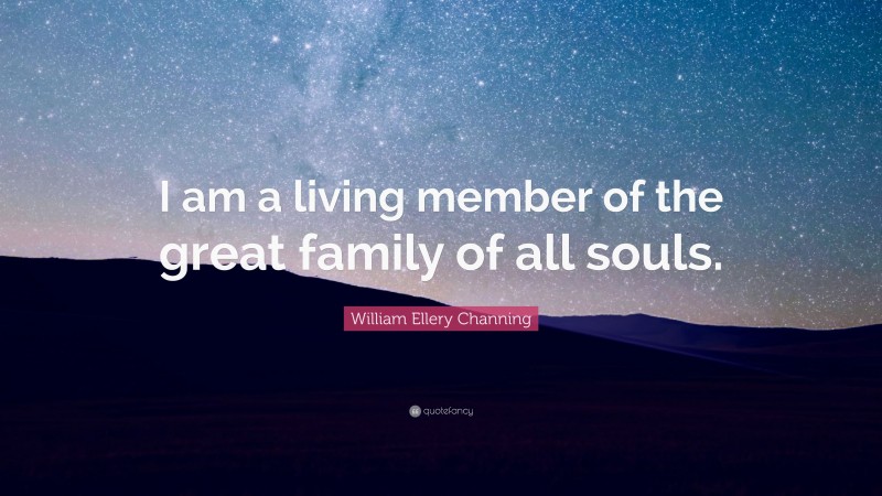 William Ellery Channing Quote: “I am a living member of the great family of all souls.”