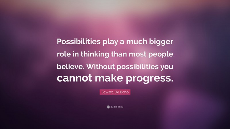 Edward De Bono Quote: “Possibilities play a much bigger role in thinking than most people believe. Without possibilities you cannot make progress.”