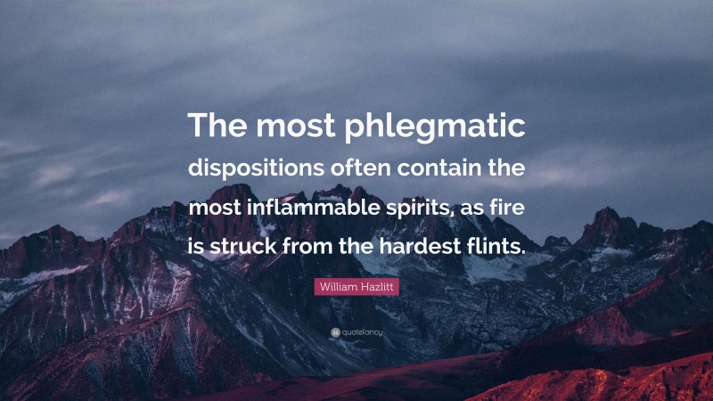 William Hazlitt Quote: “The most phlegmatic dispositions often contain the most inflammable spirits, as fire is struck from the hardest flints.”