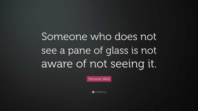 Simone Weil Quote: “Someone who does not see a pane of glass is not aware of not seeing it.”