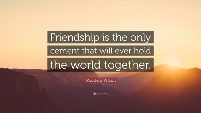 Woodrow Wilson Quote: “Friendship is the only cement that will ever hold the world together.”