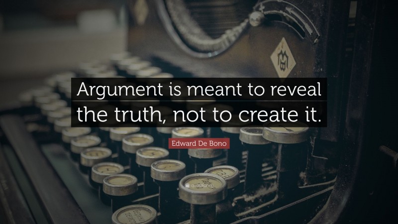 Edward De Bono Quote: “Argument is meant to reveal the truth, not to create it.”