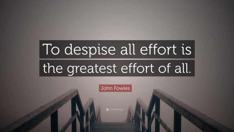 John Fowles Quote: “To despise all effort is the greatest effort of all.”