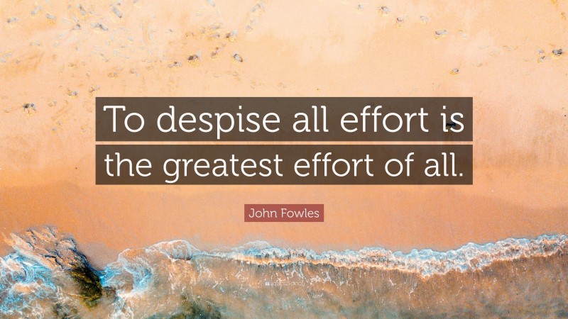 John Fowles Quote: “To despise all effort is the greatest effort of all.”
