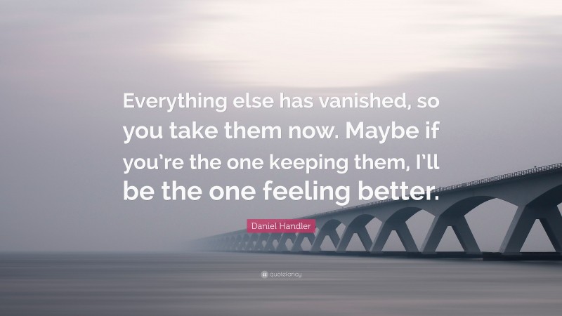 Daniel Handler Quote: “Everything else has vanished, so you take them now. Maybe if you’re the one keeping them, I’ll be the one feeling better.”