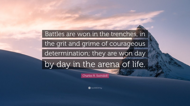 Charles R. Swindoll Quote: “Battles are won in the trenches, in the grit and grime of courageous determination; they are won day by day in the arena of life.”
