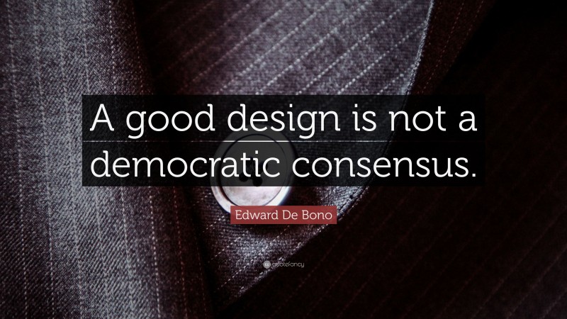Edward De Bono Quote: “A good design is not a democratic consensus.”