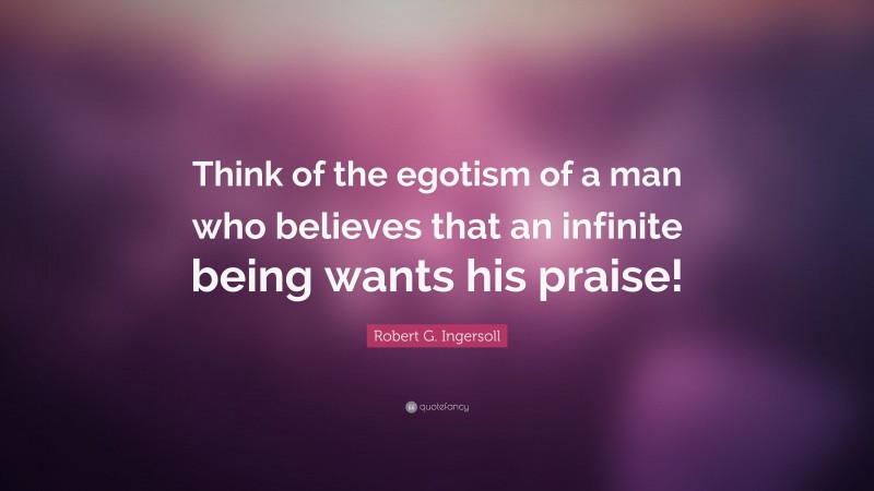 Robert G. Ingersoll Quote: “Think of the egotism of a man who believes that an infinite being wants his praise!”
