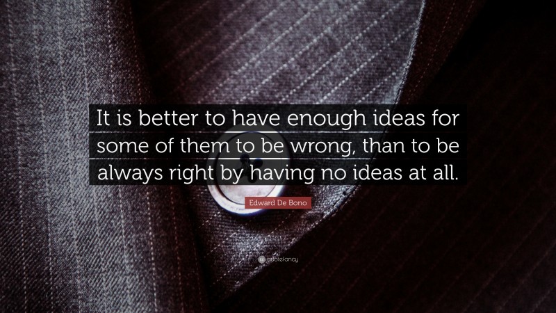 Edward De Bono Quote: “It is better to have enough ideas for some of them to be wrong, than to be always right by having no ideas at all.”