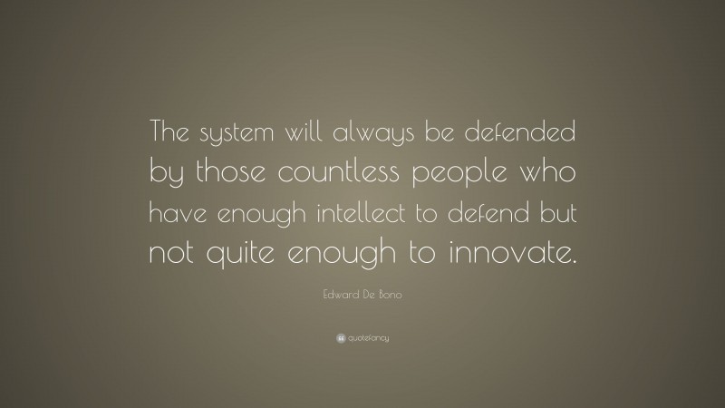 Edward De Bono Quote: “The system will always be defended by those countless people who have enough intellect to defend but not quite enough to innovate.”