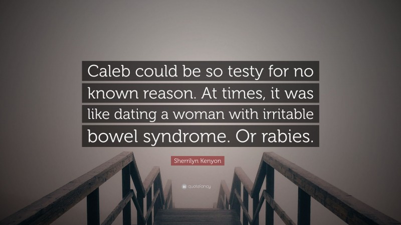 Sherrilyn Kenyon Quote: “Caleb could be so testy for no known reason. At times, it was like dating a woman with irritable bowel syndrome. Or rabies.”