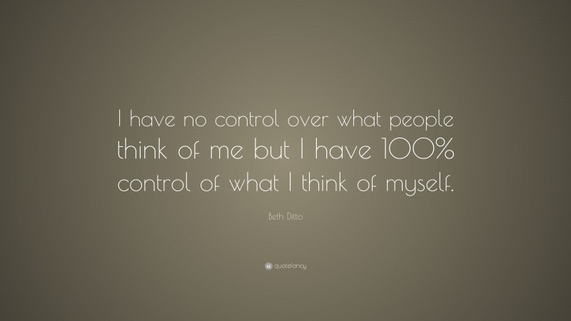 Beth Ditto Quote: “I have no control over what people think of me but I have 100% control of what I think of myself.”