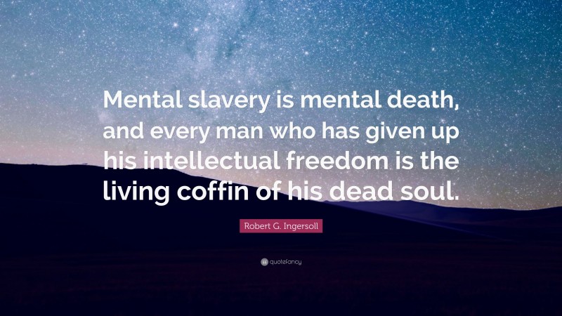 Robert G. Ingersoll Quote: “Mental slavery is mental death, and every man who has given up his intellectual freedom is the living coffin of his dead soul.”