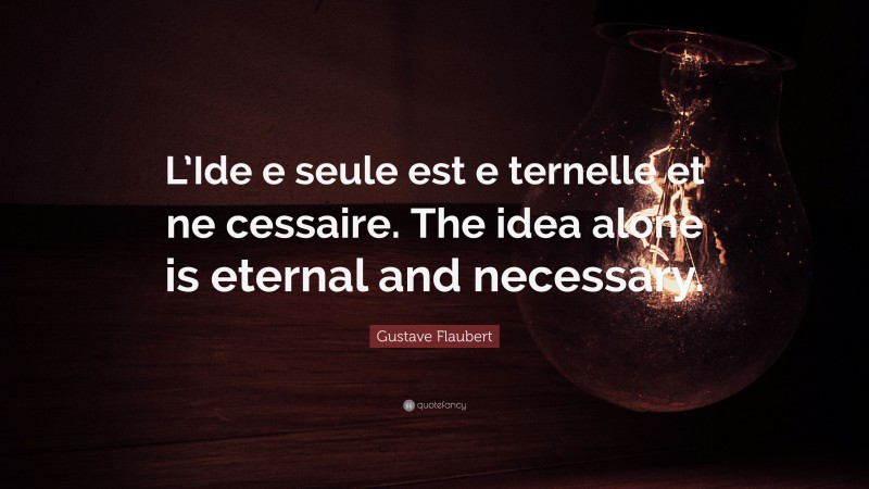Gustave Flaubert Quote: “L’Ide e seule est e ternelle et ne cessaire. The idea alone is eternal and necessary.”