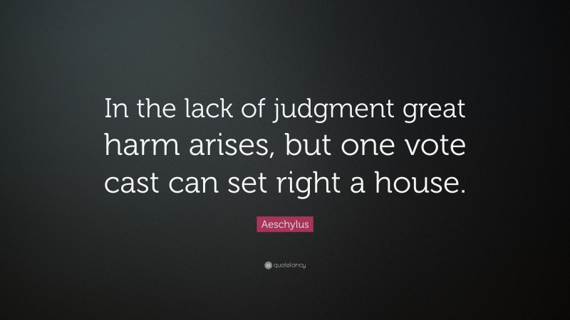 Aeschylus Quote: “In the lack of judgment great harm arises, but one vote cast can set right a house.”