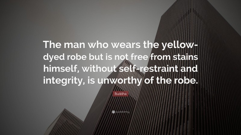 Buddha Quote: “The man who wears the yellow-dyed robe but is not free from stains himself, without self-restraint and integrity, is unworthy of the robe.”