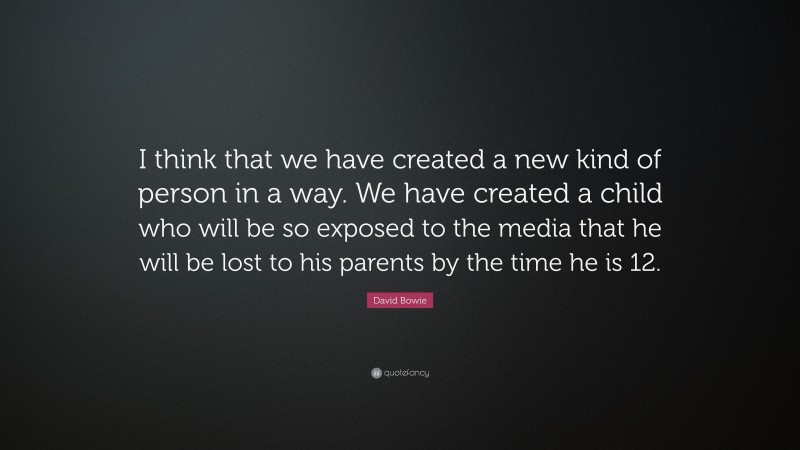 David Bowie Quote: “I think that we have created a new kind of person in a way. We have created a child who will be so exposed to the media that he will be lost to his parents by the time he is 12.”