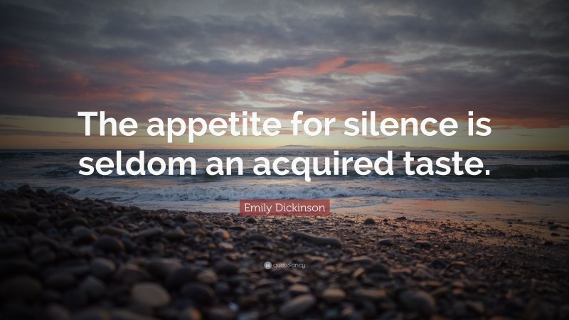 Emily Dickinson Quote: “The appetite for silence is seldom an acquired taste.”
