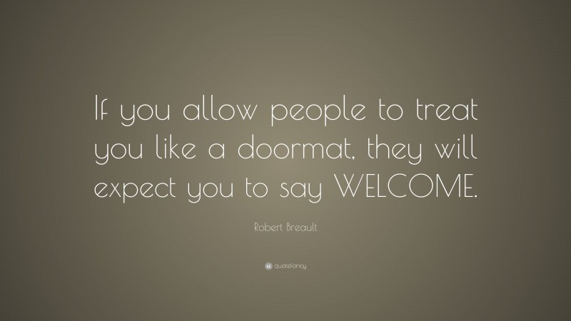 Robert Breault Quote: “If you allow people to treat you like a doormat, they will expect you to say WELCOME.”