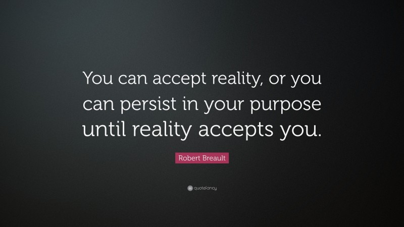 Robert Breault Quote: “You can accept reality, or you can persist in your purpose until reality accepts you.”