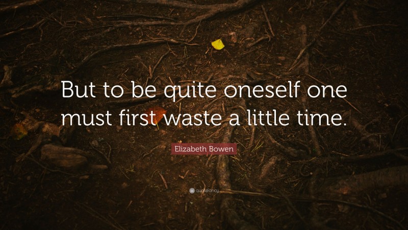 Elizabeth Bowen Quote: “But to be quite oneself one must first waste a little time.”