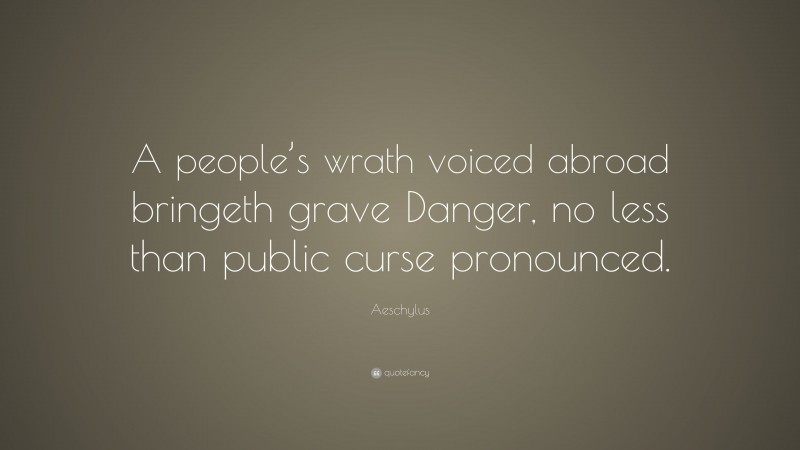 Aeschylus Quote: “A people’s wrath voiced abroad bringeth grave Danger, no less than public curse pronounced.”