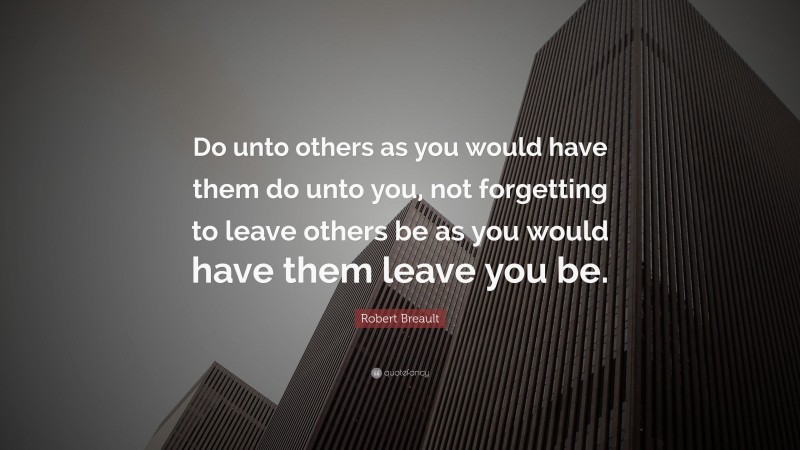 Robert Breault Quote: “Do unto others as you would have them do unto you, not forgetting to leave others be as you would have them leave you be.”