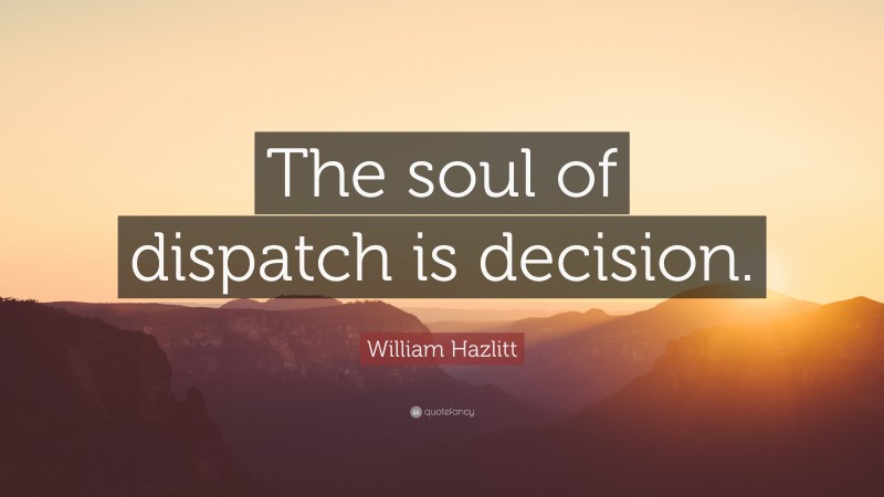 William Hazlitt Quote: “The soul of dispatch is decision.”