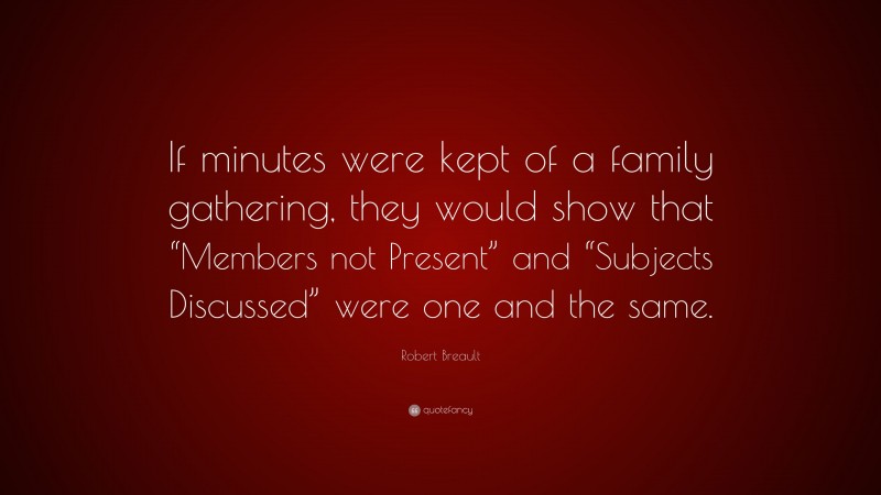 Robert Breault Quote: “If minutes were kept of a family gathering, they would show that “Members not Present” and “Subjects Discussed” were one and the same.”