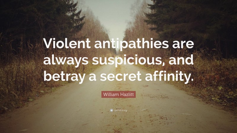 William Hazlitt Quote: “Violent antipathies are always suspicious, and betray a secret affinity.”