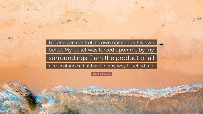Robert G. Ingersoll Quote: “No one can control his own opinion or his own belief. My belief was forced upon me by my surroundings. I am the product of all circumstances that have in any way touched me.”
