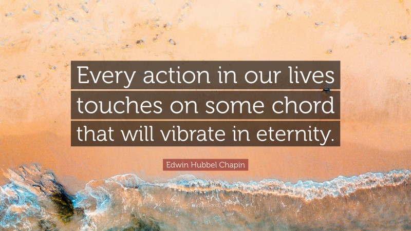 Edwin Hubbel Chapin Quote: “Every action in our lives touches on some chord that will vibrate in eternity.”