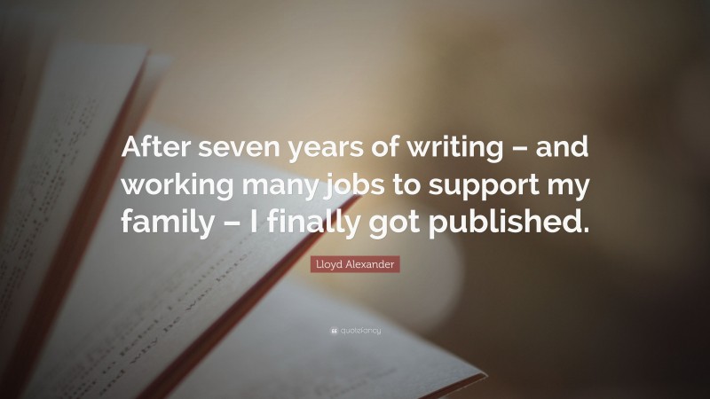 Lloyd Alexander Quote: “After seven years of writing – and working many jobs to support my family – I finally got published.”
