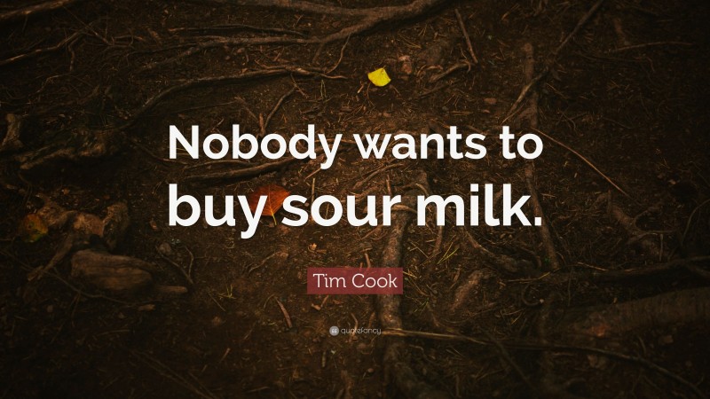 Tim Cook Quote: “Nobody wants to buy sour milk.”