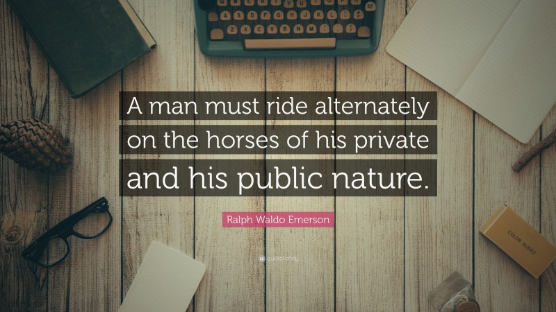 Ralph Waldo Emerson Quote: “A man must ride alternately on the horses of his private and his public nature.”