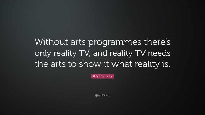 Billy Connolly Quote: “Without arts programmes there’s only reality TV, and reality TV needs the arts to show it what reality is.”