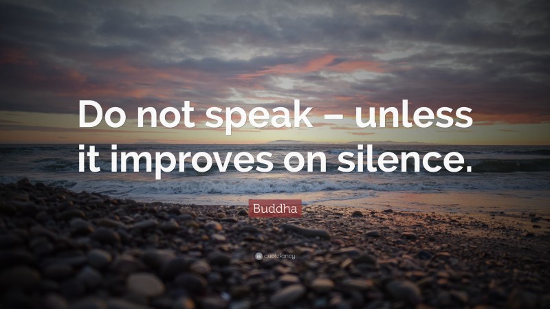 Buddha Quote: “Do not speak – unless it improves on silence.”