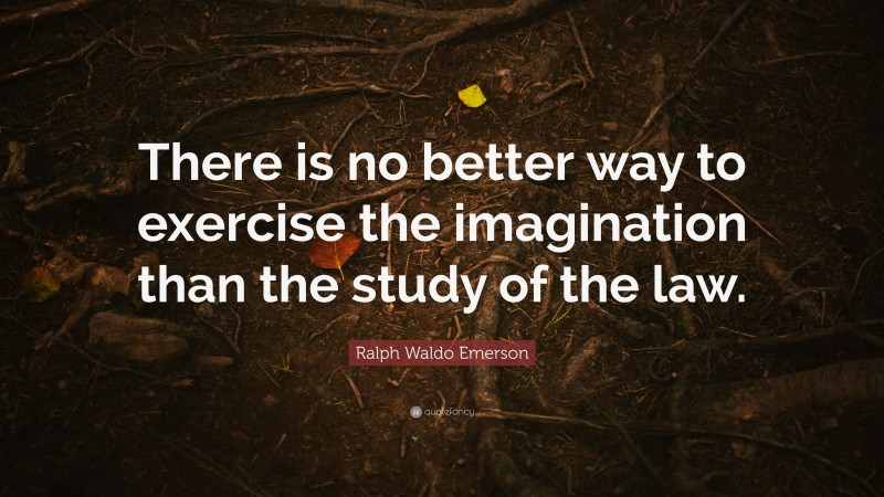 Ralph Waldo Emerson Quote: “There is no better way to exercise the imagination than the study of the law.”