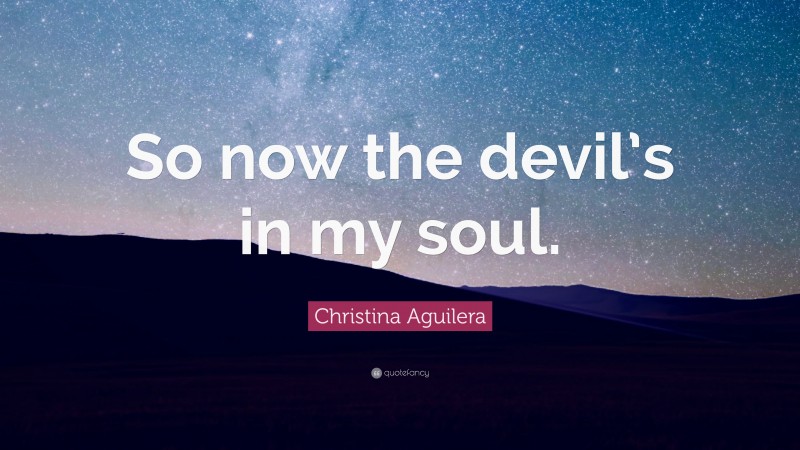Christina Aguilera Quote: “So now the devil’s in my soul.”