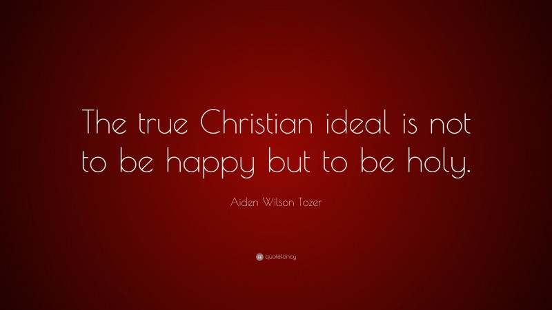 Aiden Wilson Tozer Quote: “The true Christian ideal is not to be happy but to be holy.”