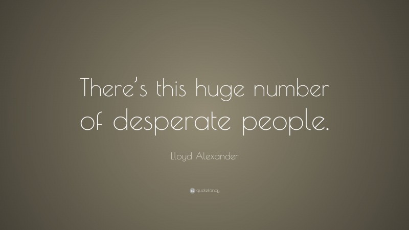 Lloyd Alexander Quote: “There’s this huge number of desperate people.”