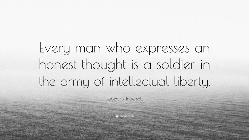 Robert G. Ingersoll Quote: “Every man who expresses an honest thought is a soldier in the army of intellectual liberty.”