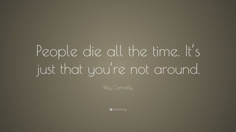 Billy Connolly Quote: “People die all the time. It’s just that you’re not around.”